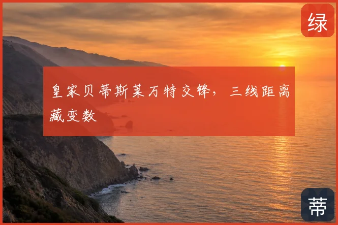 皇家贝蒂斯莱万特交锋,三线距离藏变数