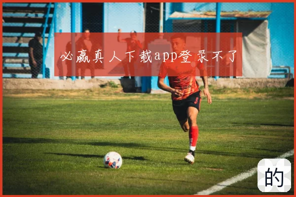 必赢真人下载app登录不了