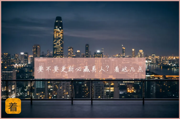 要不要更新必赢真人?看这几点